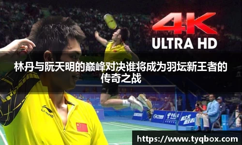 林丹与阮天明的巅峰对决谁将成为羽坛新王者的传奇之战