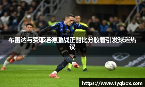 布雷达与费耶诺德激战正酣比分胶着引发球迷热议