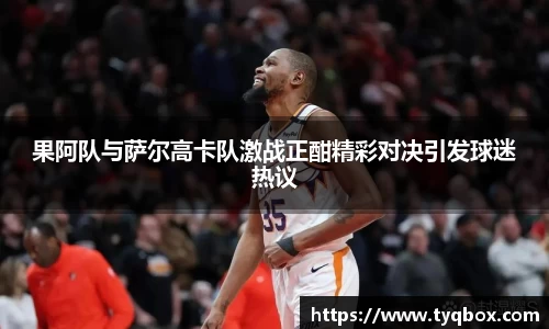 果阿队与萨尔高卡队激战正酣精彩对决引发球迷热议