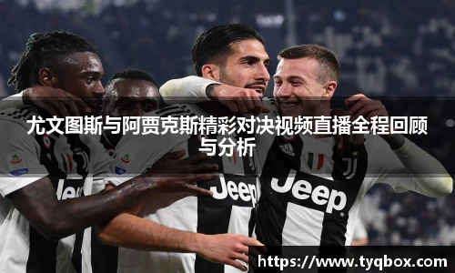 尤文图斯与阿贾克斯精彩对决视频直播全程回顾与分析