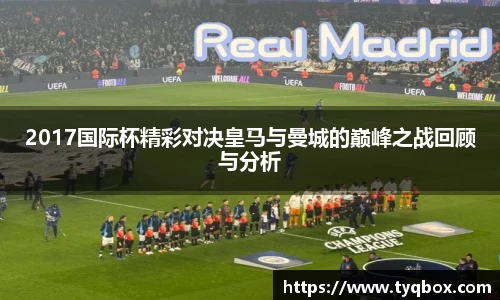 2017国际杯精彩对决皇马与曼城的巅峰之战回顾与分析